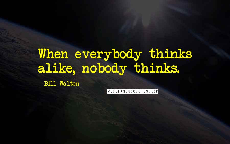 Bill Walton Quotes: When everybody thinks alike, nobody thinks.