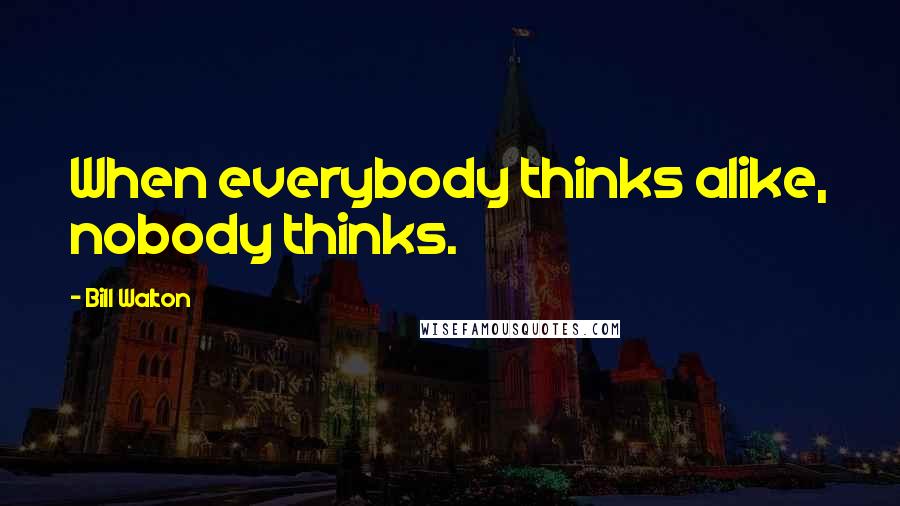 Bill Walton Quotes: When everybody thinks alike, nobody thinks.