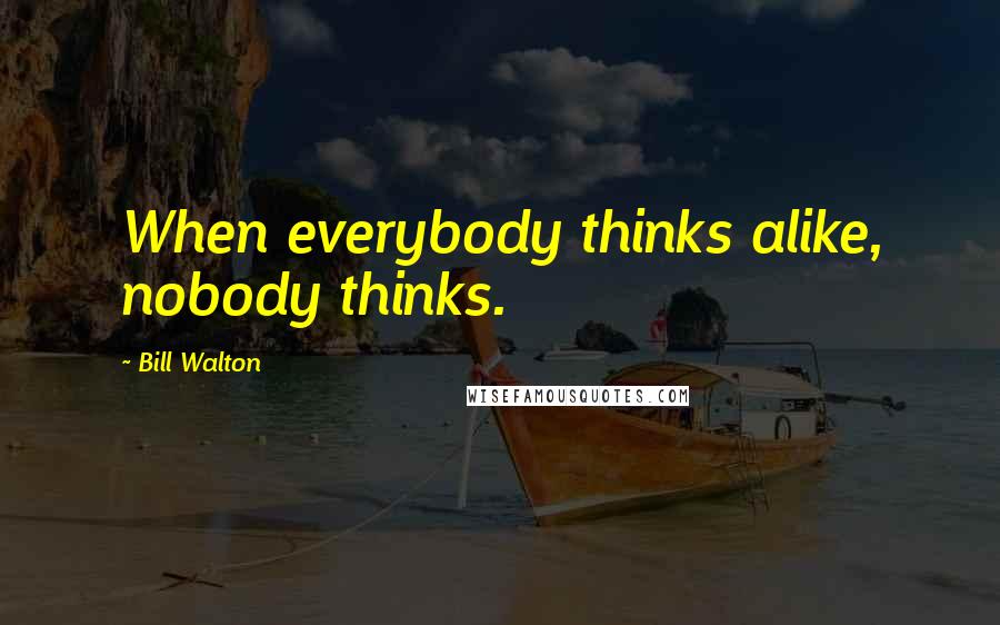 Bill Walton Quotes: When everybody thinks alike, nobody thinks.