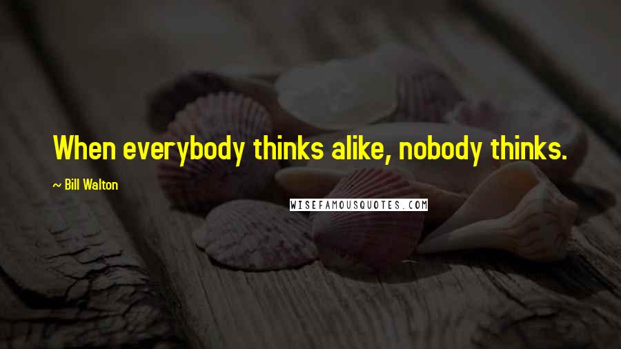 Bill Walton Quotes: When everybody thinks alike, nobody thinks.