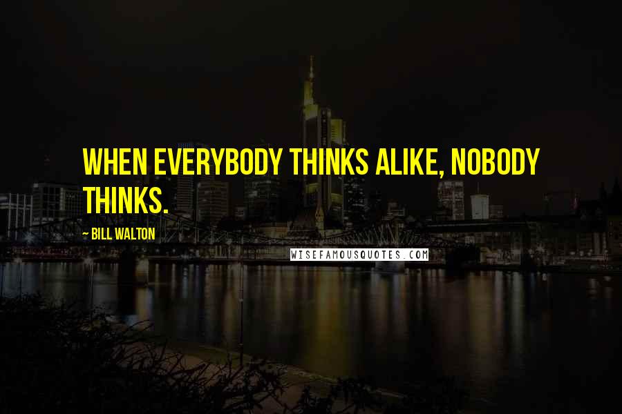 Bill Walton Quotes: When everybody thinks alike, nobody thinks.