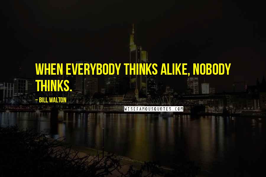 Bill Walton Quotes: When everybody thinks alike, nobody thinks.