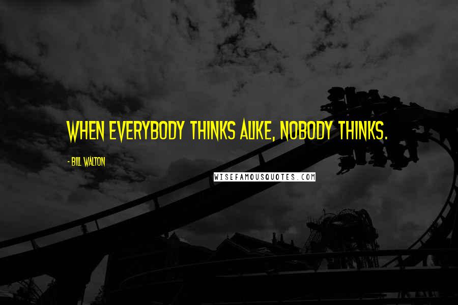 Bill Walton Quotes: When everybody thinks alike, nobody thinks.