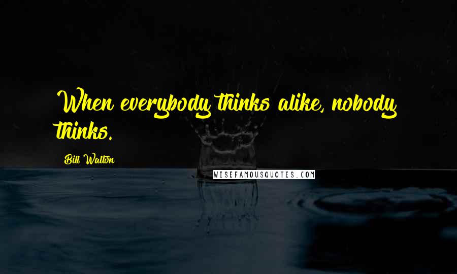 Bill Walton Quotes: When everybody thinks alike, nobody thinks.