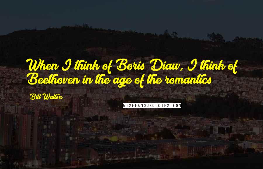 Bill Walton Quotes: When I think of Boris Diaw, I think of Beethoven in the age of the romantics