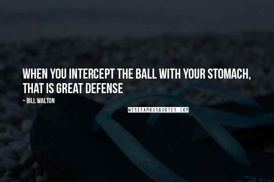 Bill Walton Quotes: When you intercept the ball with your stomach, that is great defense