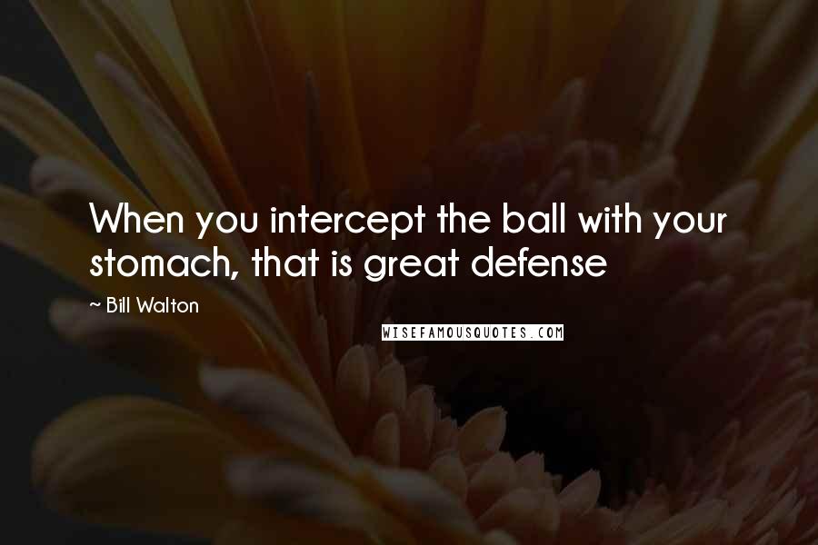 Bill Walton Quotes: When you intercept the ball with your stomach, that is great defense