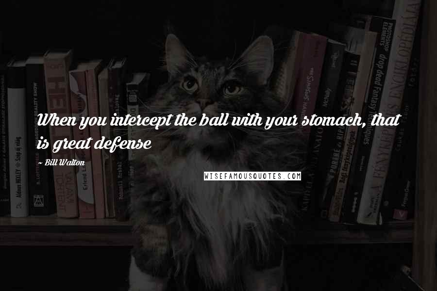 Bill Walton Quotes: When you intercept the ball with your stomach, that is great defense