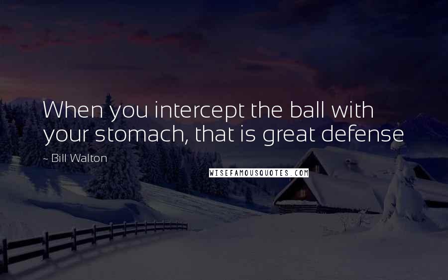 Bill Walton Quotes: When you intercept the ball with your stomach, that is great defense