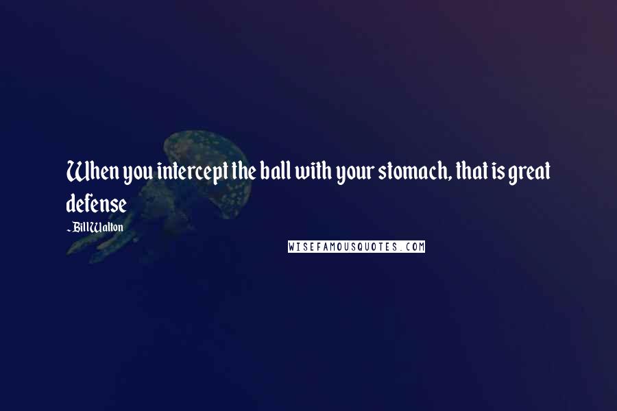 Bill Walton Quotes: When you intercept the ball with your stomach, that is great defense