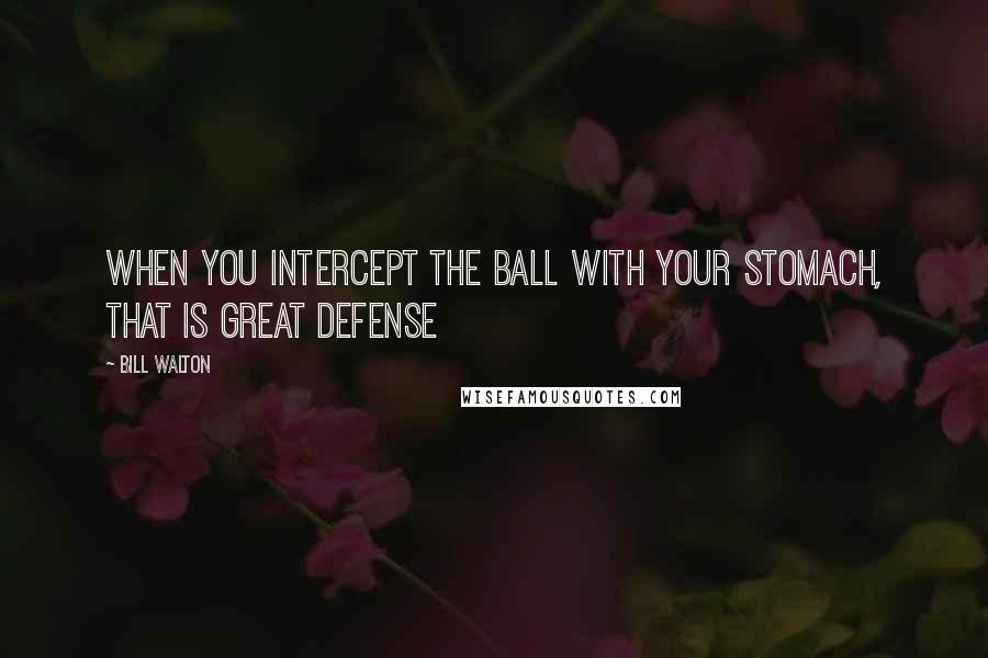 Bill Walton Quotes: When you intercept the ball with your stomach, that is great defense