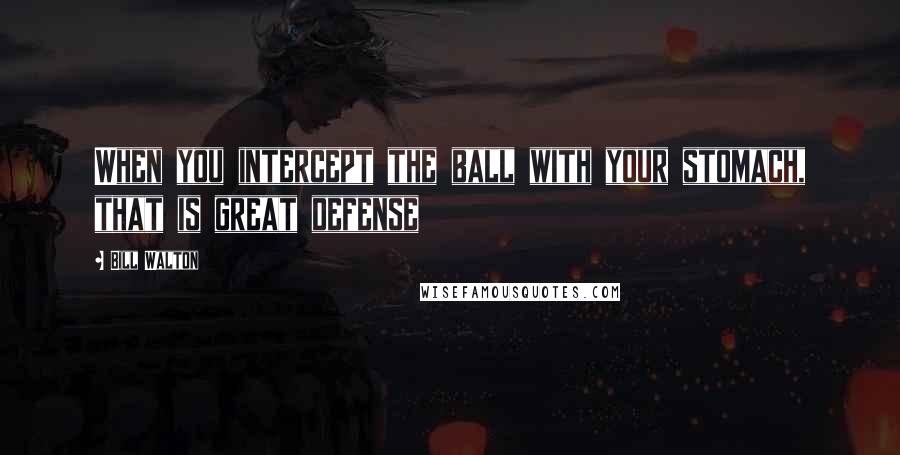 Bill Walton Quotes: When you intercept the ball with your stomach, that is great defense