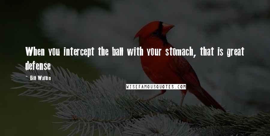 Bill Walton Quotes: When you intercept the ball with your stomach, that is great defense