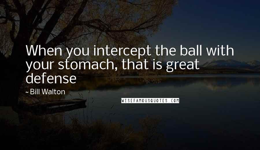 Bill Walton Quotes: When you intercept the ball with your stomach, that is great defense