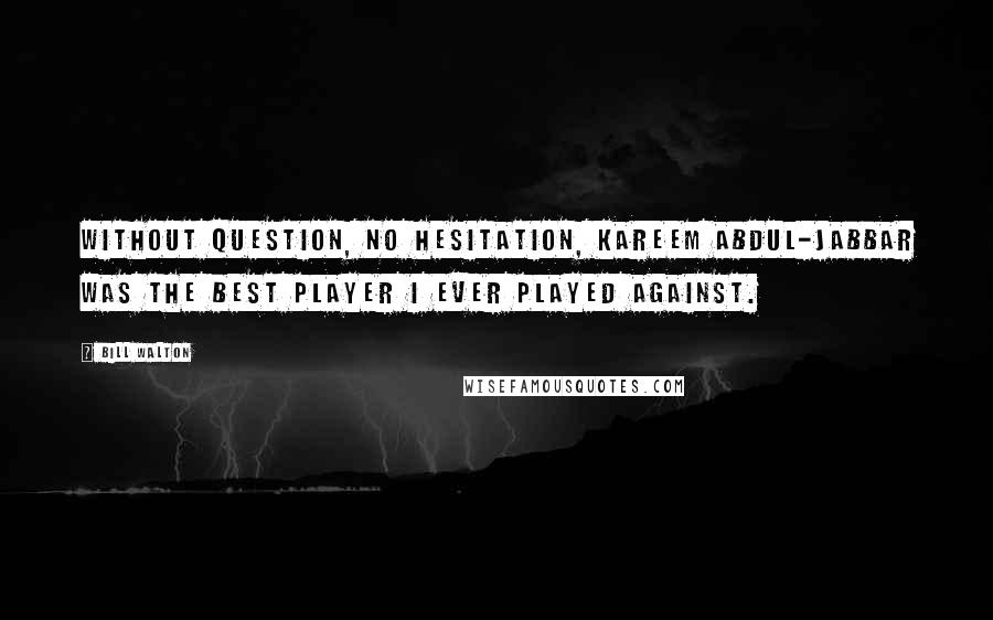 Bill Walton Quotes: Without question, no hesitation, Kareem Abdul-Jabbar was the best player I ever played against.
