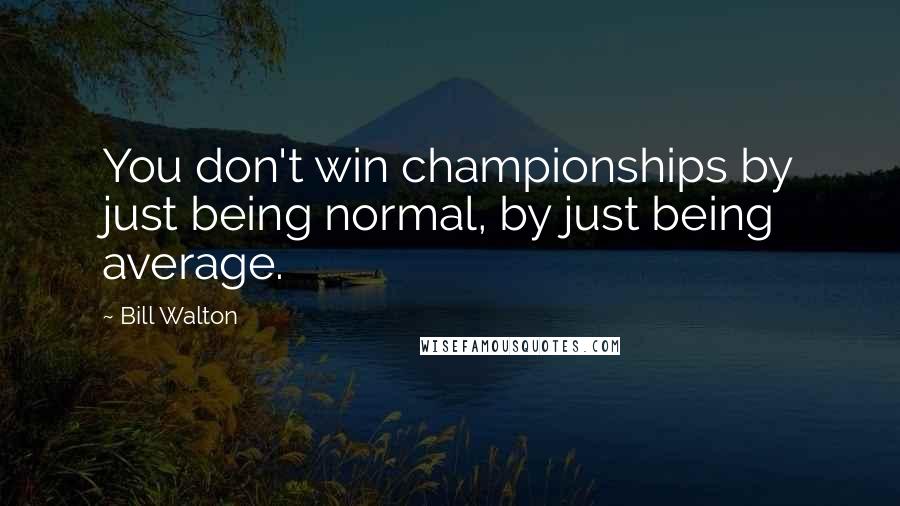 Bill Walton Quotes: You don't win championships by just being normal, by just being average.