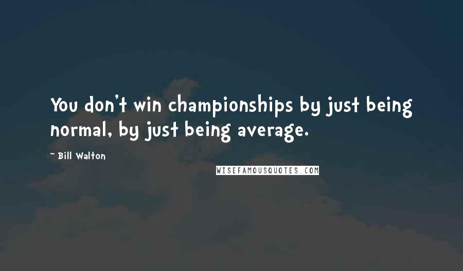 Bill Walton Quotes: You don't win championships by just being normal, by just being average.