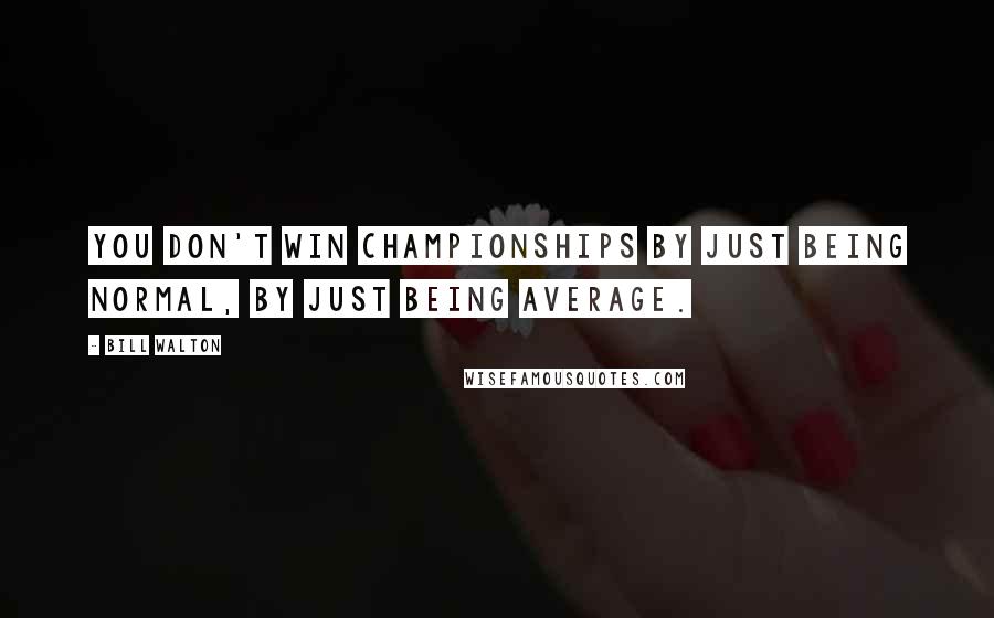 Bill Walton Quotes: You don't win championships by just being normal, by just being average.