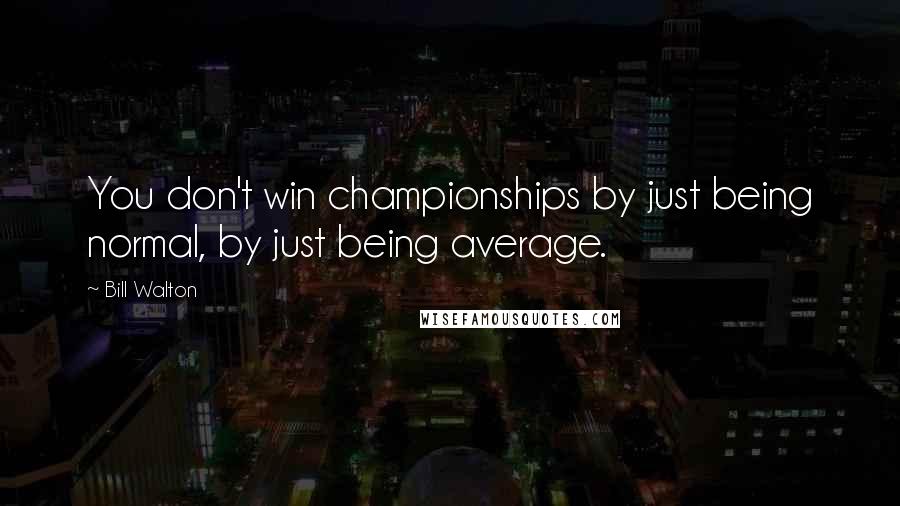 Bill Walton Quotes: You don't win championships by just being normal, by just being average.