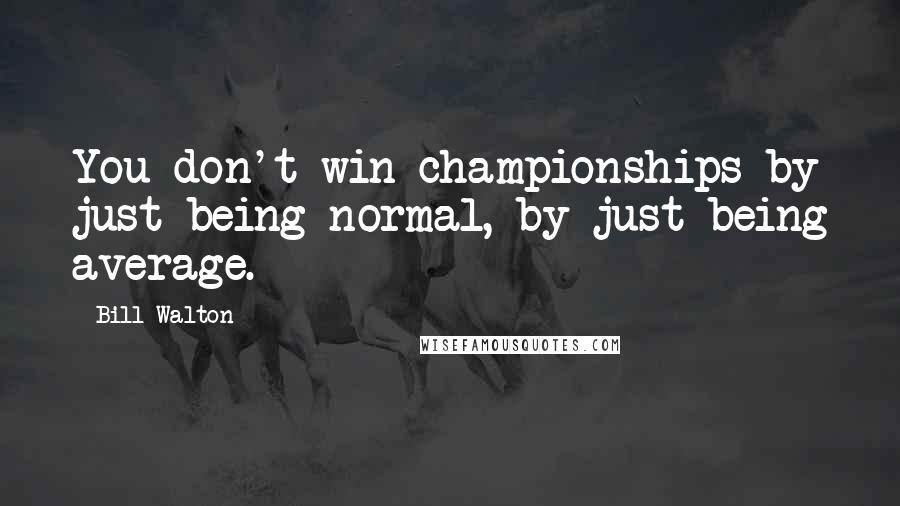 Bill Walton Quotes: You don't win championships by just being normal, by just being average.