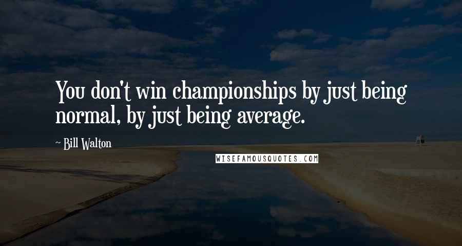 Bill Walton Quotes: You don't win championships by just being normal, by just being average.