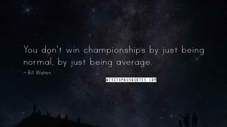 Bill Walton Quotes: You don't win championships by just being normal, by just being average.