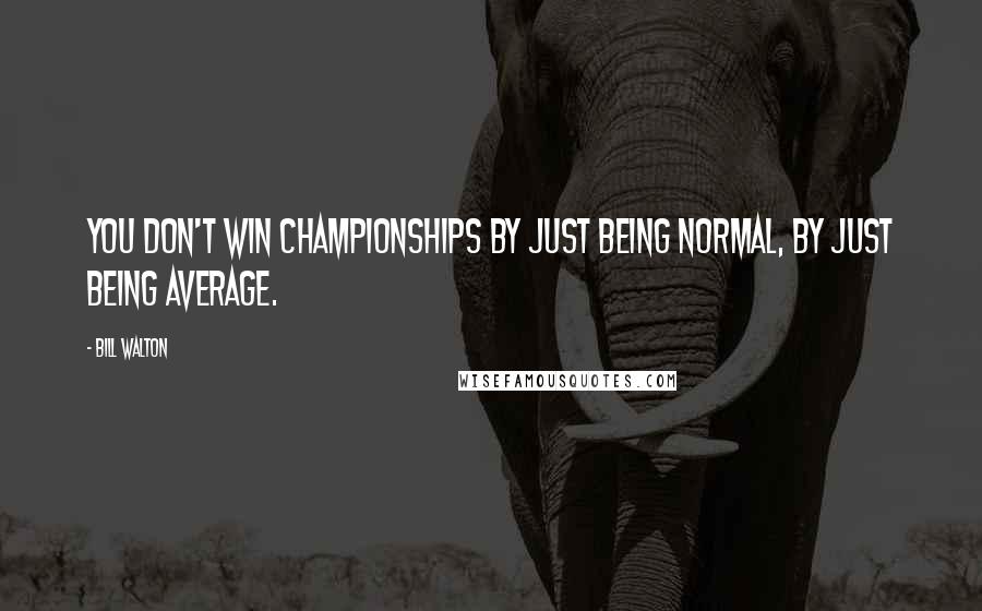 Bill Walton Quotes: You don't win championships by just being normal, by just being average.
