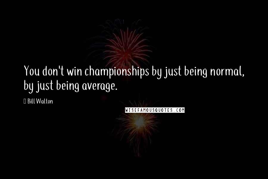 Bill Walton Quotes: You don't win championships by just being normal, by just being average.
