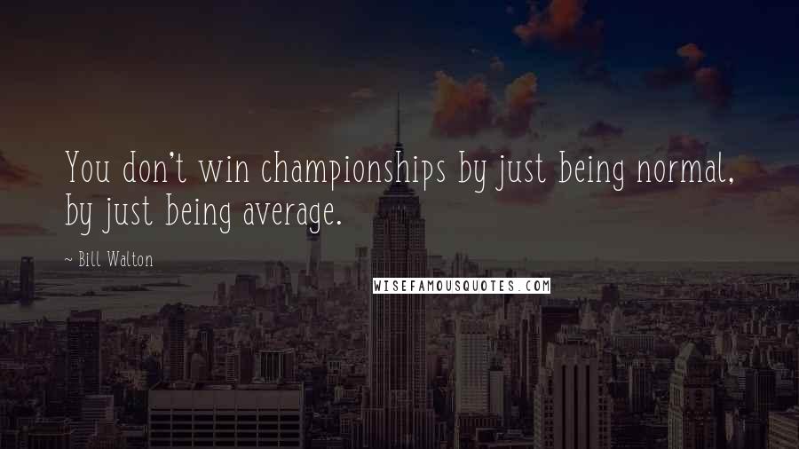 Bill Walton Quotes: You don't win championships by just being normal, by just being average.