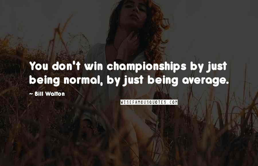 Bill Walton Quotes: You don't win championships by just being normal, by just being average.