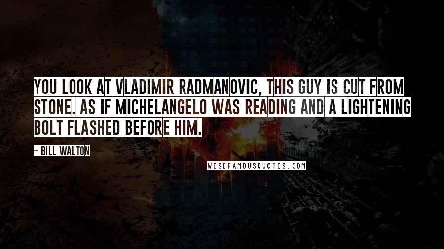 Bill Walton Quotes: You look at Vladimir Radmanovic, this guy is cut from stone. As if Michelangelo was reading and a lightening bolt flashed before him.