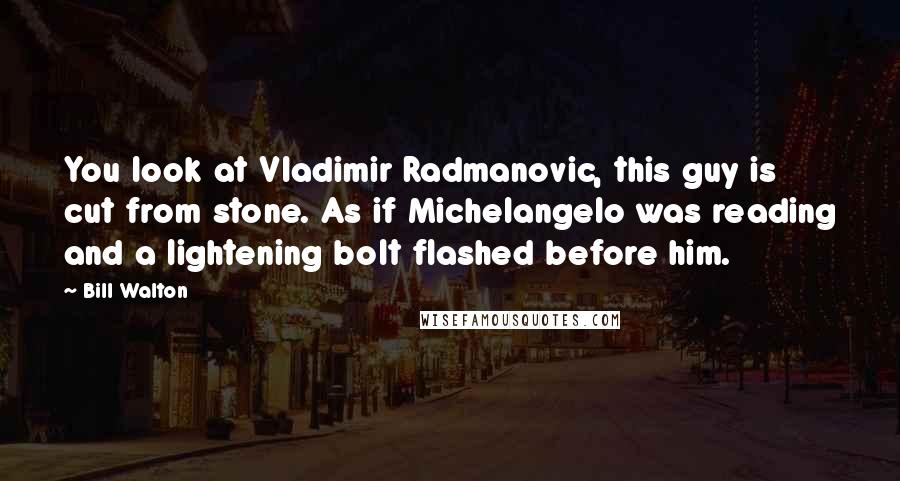 Bill Walton Quotes: You look at Vladimir Radmanovic, this guy is cut from stone. As if Michelangelo was reading and a lightening bolt flashed before him.