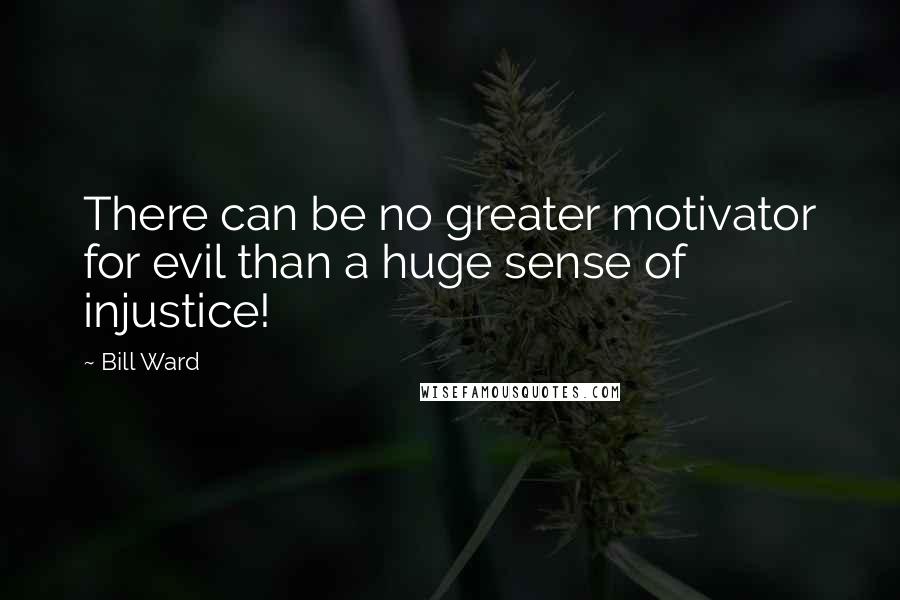 Bill Ward Quotes: There can be no greater motivator for evil than a huge sense of injustice!