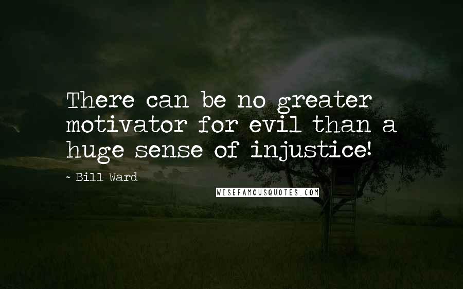 Bill Ward Quotes: There can be no greater motivator for evil than a huge sense of injustice!