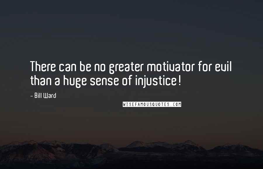 Bill Ward Quotes: There can be no greater motivator for evil than a huge sense of injustice!