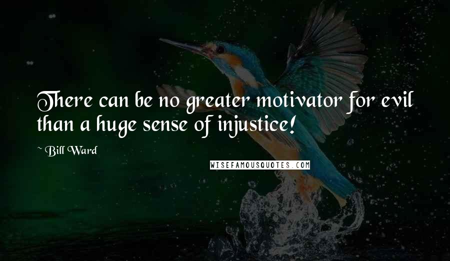 Bill Ward Quotes: There can be no greater motivator for evil than a huge sense of injustice!