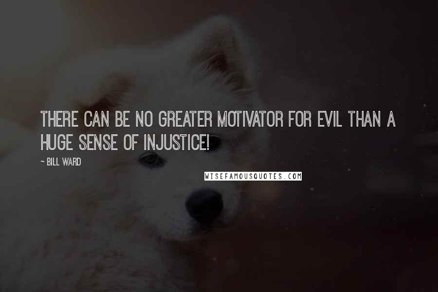 Bill Ward Quotes: There can be no greater motivator for evil than a huge sense of injustice!