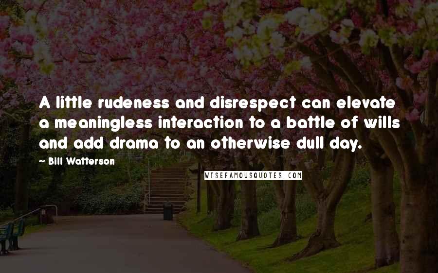 Bill Watterson Quotes: A little rudeness and disrespect can elevate a meaningless interaction to a battle of wills and add drama to an otherwise dull day.