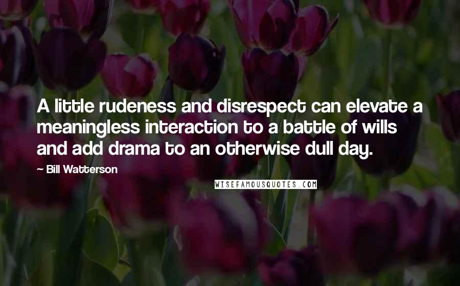 Bill Watterson Quotes: A little rudeness and disrespect can elevate a meaningless interaction to a battle of wills and add drama to an otherwise dull day.