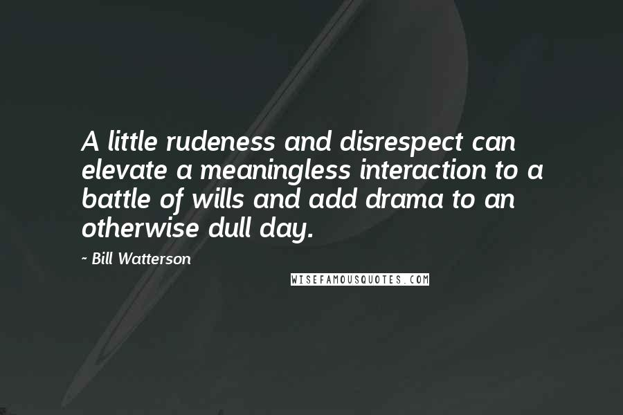 Bill Watterson Quotes: A little rudeness and disrespect can elevate a meaningless interaction to a battle of wills and add drama to an otherwise dull day.