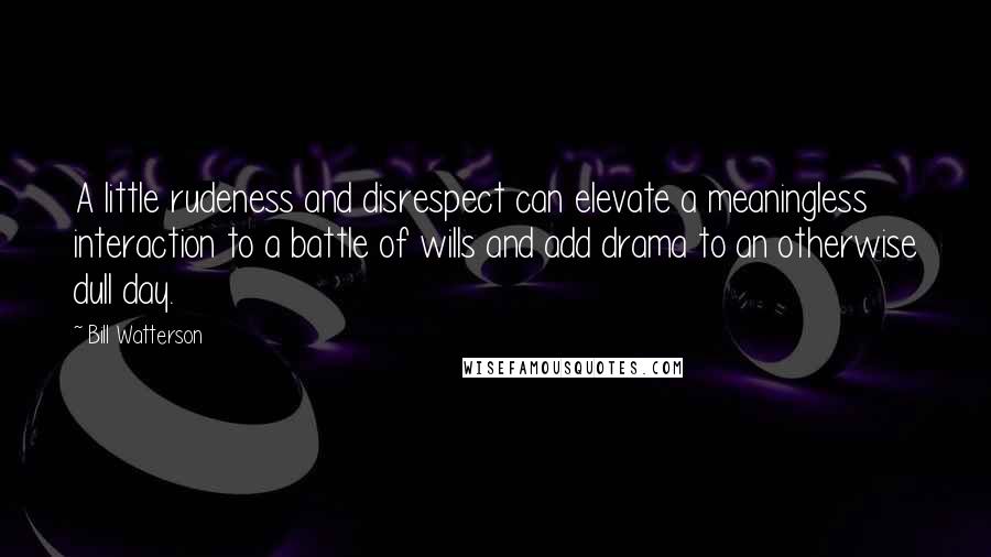 Bill Watterson Quotes: A little rudeness and disrespect can elevate a meaningless interaction to a battle of wills and add drama to an otherwise dull day.