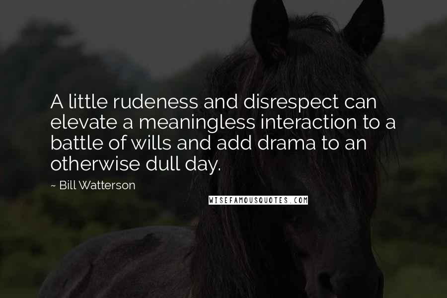 Bill Watterson Quotes: A little rudeness and disrespect can elevate a meaningless interaction to a battle of wills and add drama to an otherwise dull day.