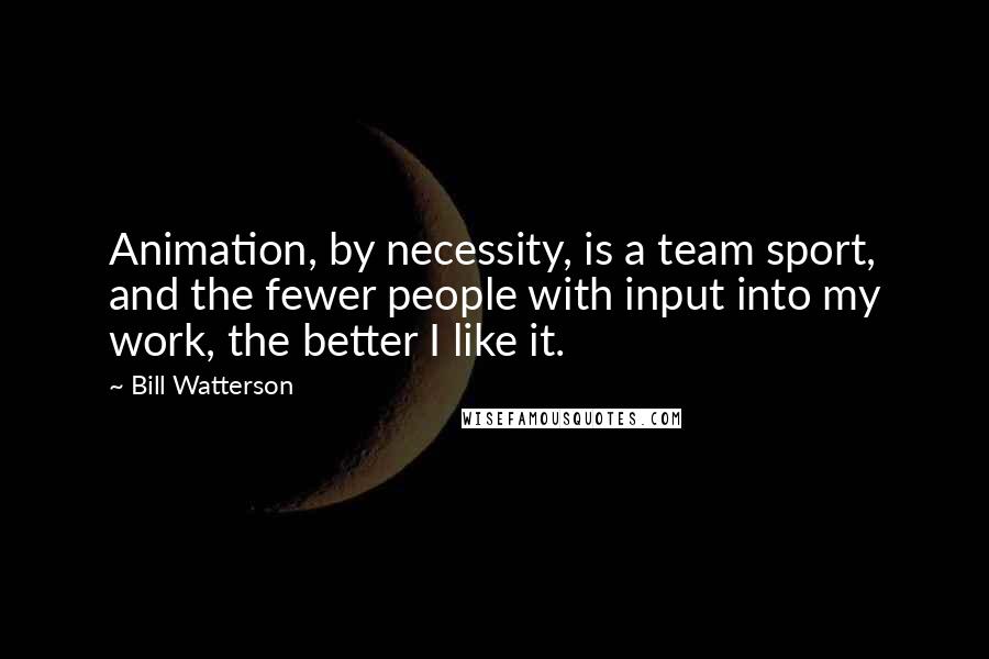 Bill Watterson Quotes: Animation, by necessity, is a team sport, and the fewer people with input into my work, the better I like it.
