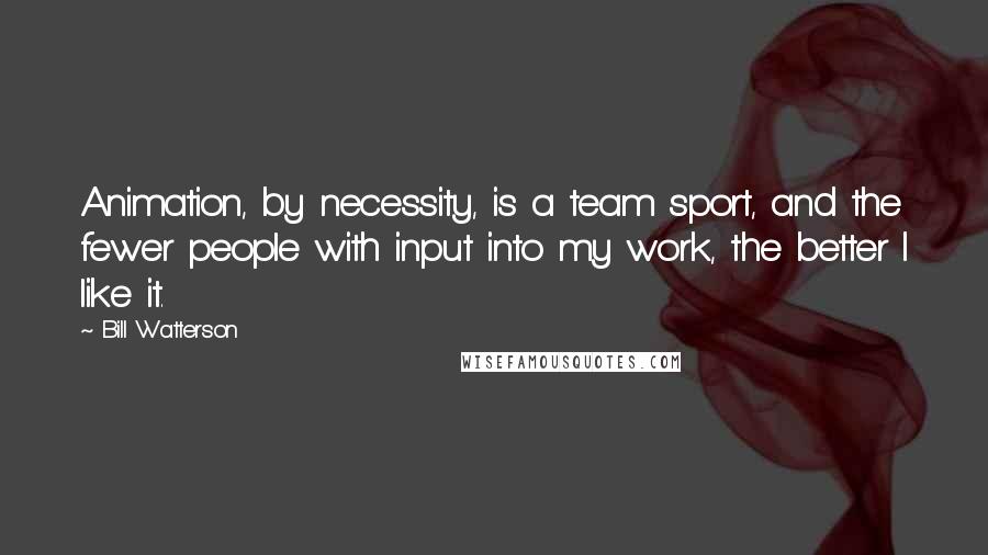 Bill Watterson Quotes: Animation, by necessity, is a team sport, and the fewer people with input into my work, the better I like it.