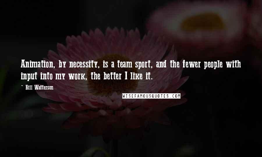 Bill Watterson Quotes: Animation, by necessity, is a team sport, and the fewer people with input into my work, the better I like it.