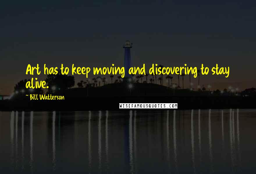 Bill Watterson Quotes: Art has to keep moving and discovering to stay alive.