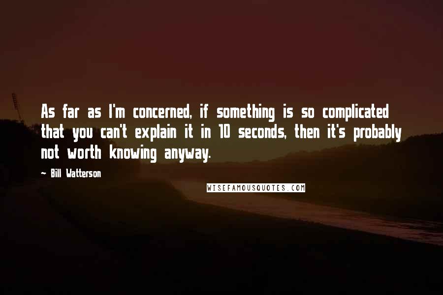 Bill Watterson Quotes: As far as I'm concerned, if something is so complicated that you can't explain it in 10 seconds, then it's probably not worth knowing anyway.