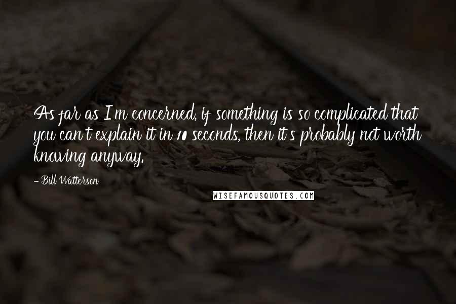 Bill Watterson Quotes: As far as I'm concerned, if something is so complicated that you can't explain it in 10 seconds, then it's probably not worth knowing anyway.