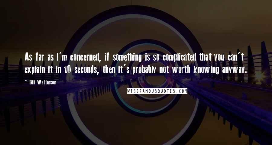 Bill Watterson Quotes: As far as I'm concerned, if something is so complicated that you can't explain it in 10 seconds, then it's probably not worth knowing anyway.