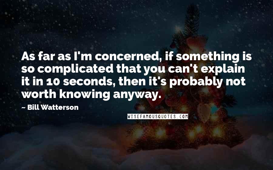Bill Watterson Quotes: As far as I'm concerned, if something is so complicated that you can't explain it in 10 seconds, then it's probably not worth knowing anyway.